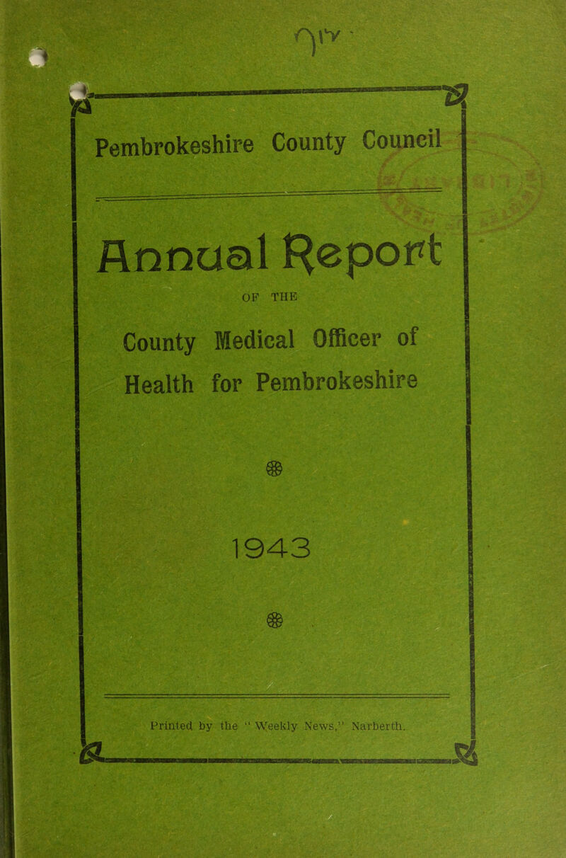 n Pembrokeshire County Council Annual Report OF THE County Medical Officer of Health for Pembrokeshire 1943 Printed by the “ Weekly News, Narberth.