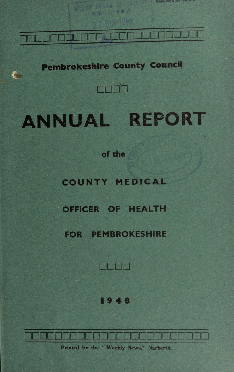 Pembrokeshire County Council □□□□ ANNUAL REPORT S. of the COUNTY MEDiCAL OFFICER OF HEALTH FOR PEMBROKESHIRE □□□□ 1948 □□□□□□□□□□□□□□□□□□□□□□□□ Printed by the “ Wedkly News,” Narberth.