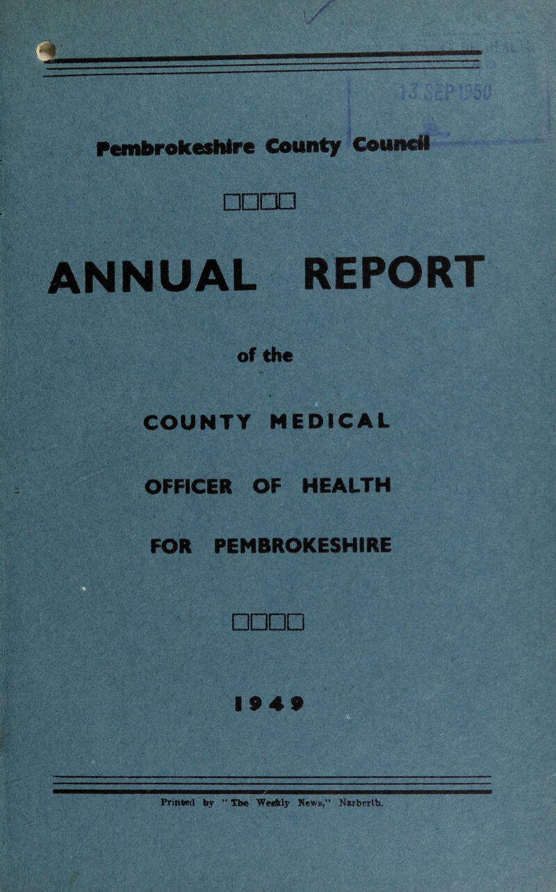 Pembrokeshire County CouncH □□m ANNUAL REPORT of the COUNTY MEDICAL OFFICER OF HEALTH FOR PEMBROKESHIRE o □□□□ 1949 Printed by  The Wedkly Mews,” Nsrbertb.