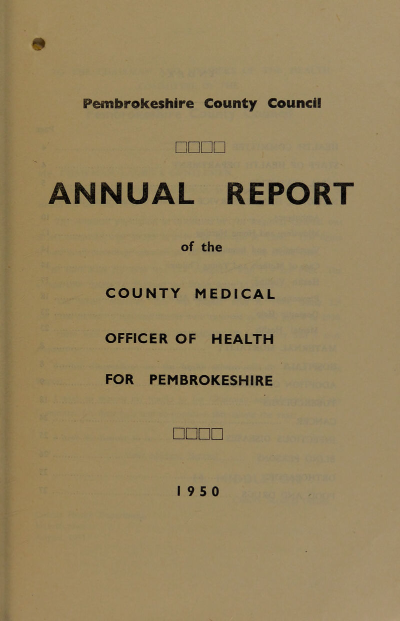 Pembrokeshire County Council □□□□ ANNUAL REPORT of the COUNTY MEDICAL OFFICER OF HEALTH FOR PEMBROKESHIRE □□□□ 19 5 0