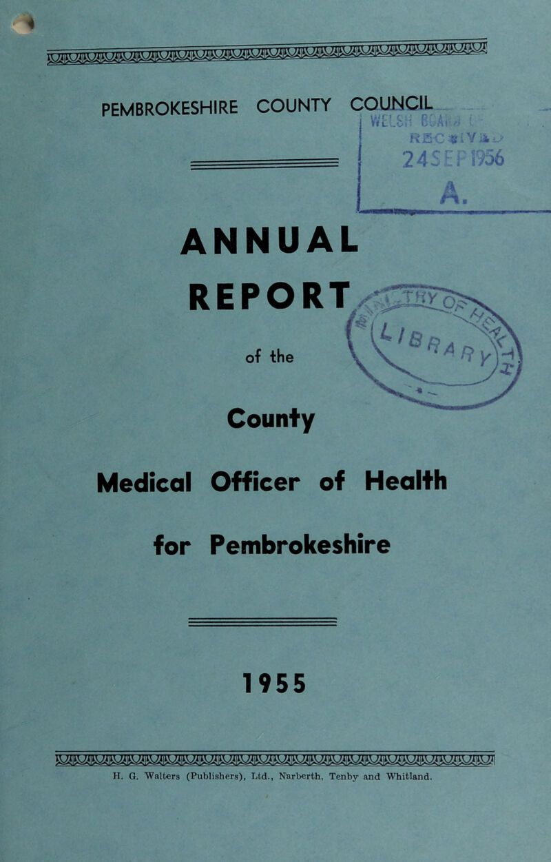 PEMBROKESHIRE COUNTY COUNCIL WL • r. Ar- RSC 8>Vili,' 24SEPI956 A. ANNUAL REPORTV' of the County Medical Officer of Health for Pembrokeshire 1955 H. G. Walters (Publishers), Ltd., Ntirberth, Tenby and Whitland.