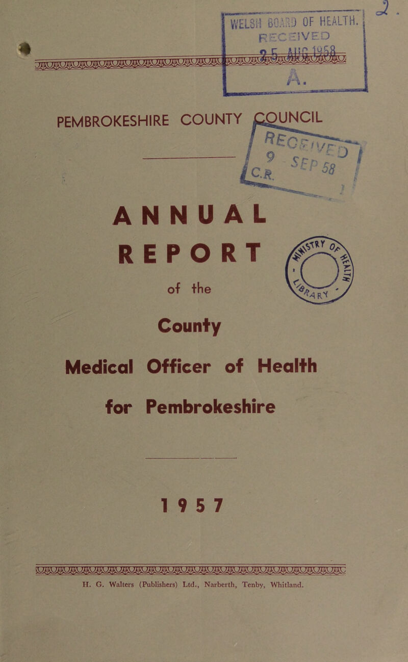 * WELSH BOAR!) OF HEALTH. RECEIVED ANNUAL REPORT of the County Medical Officer of Health for Pembrokeshire 19 5 7 H. G. Walters (Publishers) Ltd., Narberth, Tenby, Whitland.