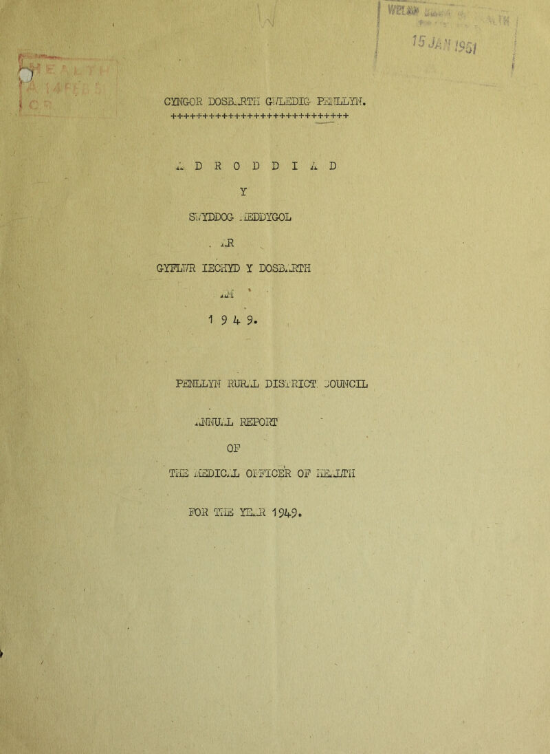 ; 15 iQr, l * ‘>0/ CYNGOR DOSBJJTIi GV/LEDIG PEELL^, ++++++++++++++++++++++++++++ L D R 0 D D I A D Y SGYPDOG .iEDDYGOL . .JR GYFLWR IECHYD Y D0SB4RTH .Jill * 1 9 4 9. PENLLYN RUR4L DISTRICT JOUNCIL 4NNU4L REPORT OP Tiidi i.'uTDICj.X OPPXCER OP iXELiXiTil POR THE YELTR 1949.