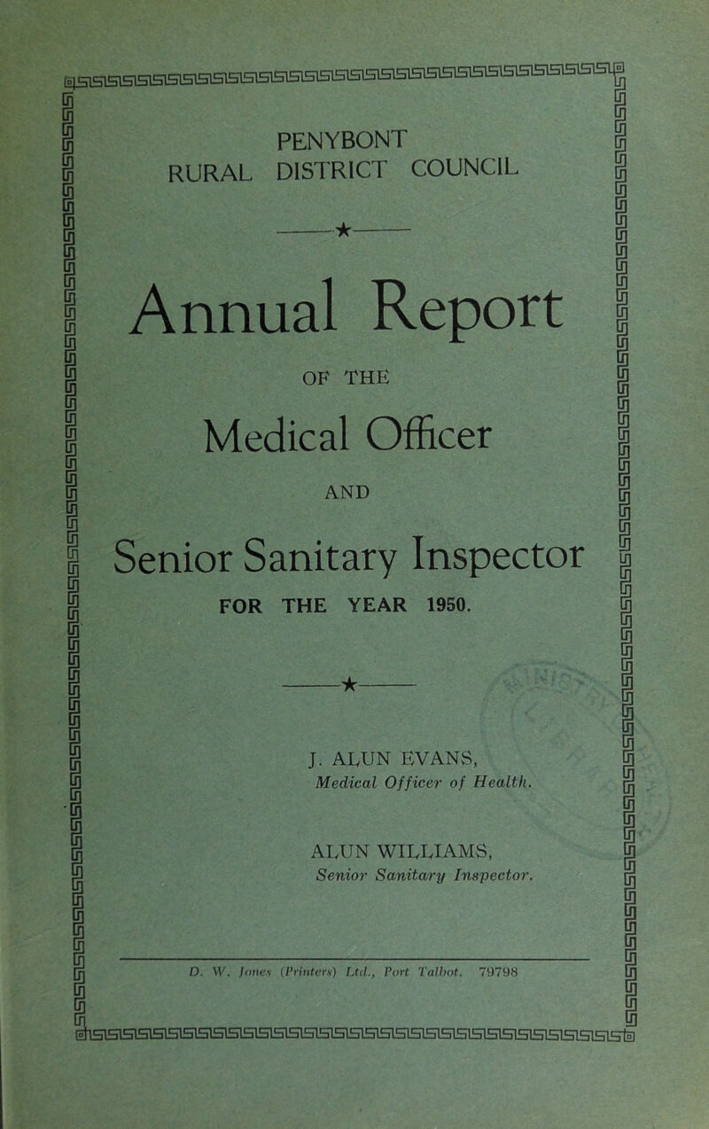 E;SB15l5T505ra505l5l5eei5ei5lS1515Hl51Sl51515l51515l5l515lSE^ PENYBONT RURAL DISTRICT COUNCIL Annual Report OF THE Medical Officer AND Senior Sanitary Inspector FOR THE YEAR 1950. J. ALUN EVANS, Medical Officer of Health.