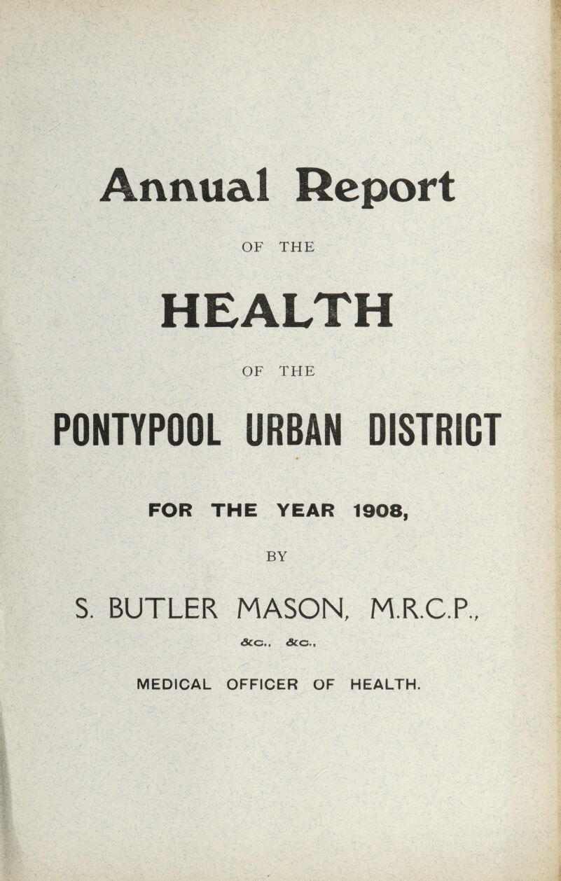 Annual Report OF THE HEALTH OF THE P0NTYP00L URBAN DISTRICT FOR THE YEAR 1908, S. BUTLER MASON, M.R.C.P., SCG., £c&.. MEDICAL OFFICER OF HEALTH.