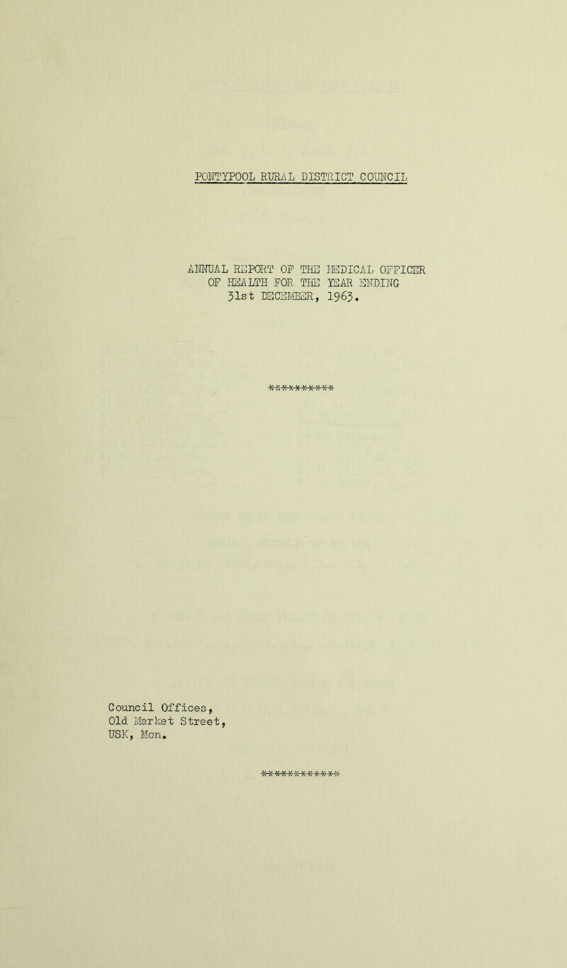 ANNUAL REPORT OP THE OP HEALTH FOR THE Jlst DECEMBER, MEDICAL OFFICER YEAR ENDING 1963. ********** Council Offices, Old Market Street, USE, Mon. ************