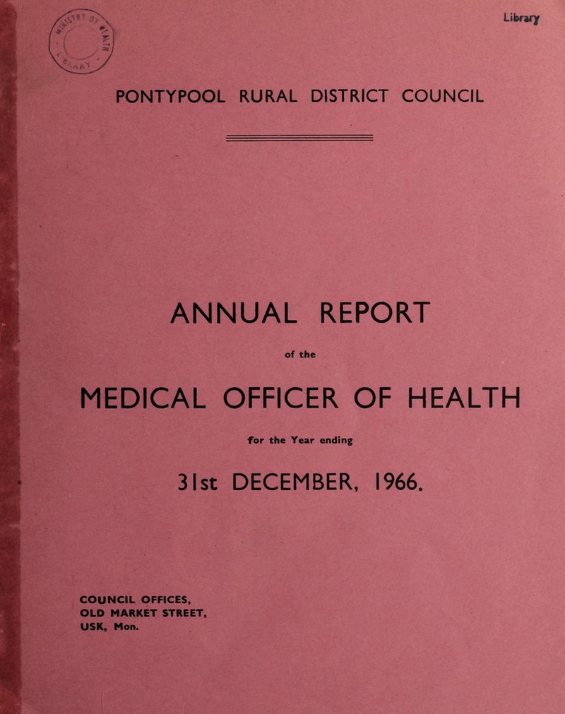 PONTYPOOL RURAL DISTRICT COUNCIL ANNUAL REPORT of the MEDICAL OFFICER OF HEALTH for the Year ending 31st DECEMBER, 1966. COUNCIL OFFICES, OLD MARKET STREET, USK, Mon.