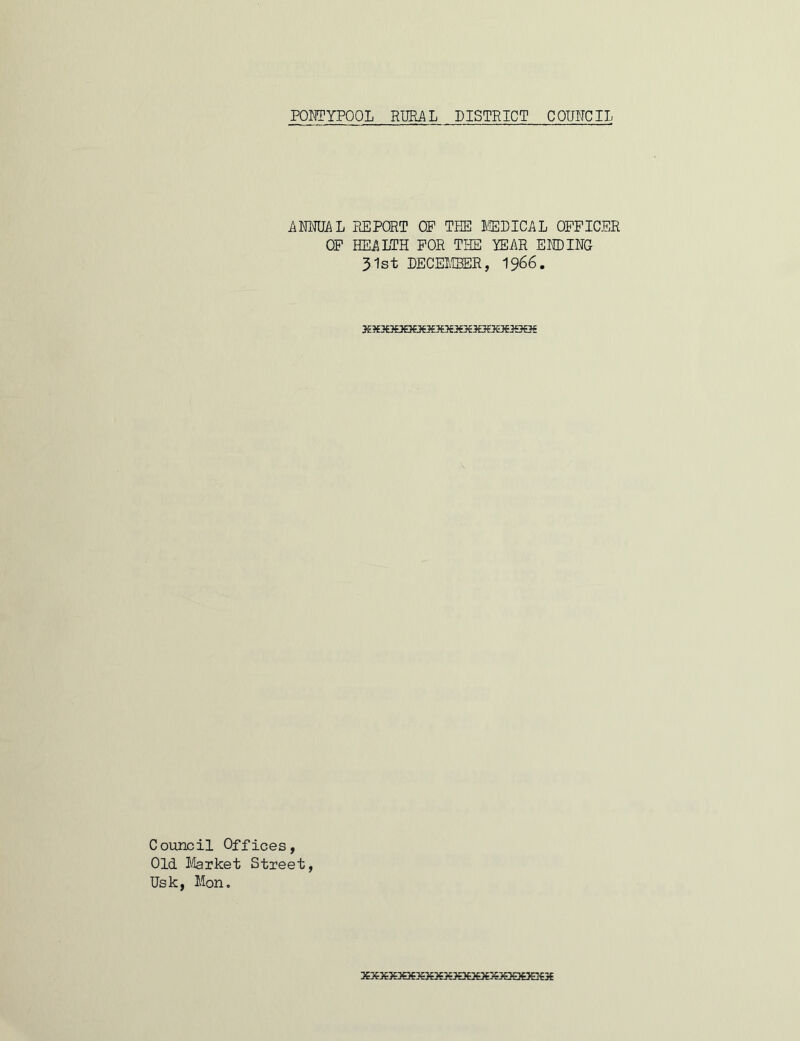 ANNUAL REPORT OP THE MEDICAL OFFICER OF HEALTH FOR THE LEAR ENDING 31st DECEMBER, 1966. X*3€3£3€3eS»3Oc5€3€3£3€30€3Qe5 Council Offices, Old Market Street, Usk, Mon. XXXHSCQEXXXXXXXXHeeeX