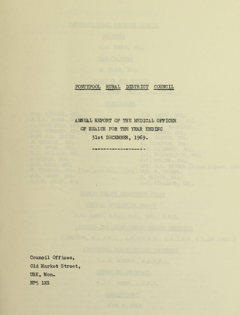 ANNUAL REPORT OP THE MEDICAL OFFICER OF HEALTH FOR THE YEAR ENDING 31st DECEMBER, 1969. Counoil Offices, Old Market Street, USK, Mon, NP5 1XS