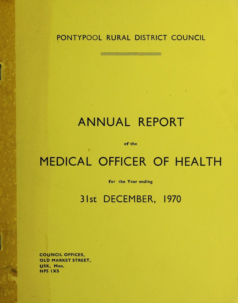 PONTYPOOL RURAL DISTRICT COUNCIL ANNUAL REPORT of the MEDICAL OFFICER OF HEALTH for the Year ending 31st DECEMBER, 1970 COUNCIL OFFICES, OLD MARKET STREET, USK, Mon. NP5 IXS