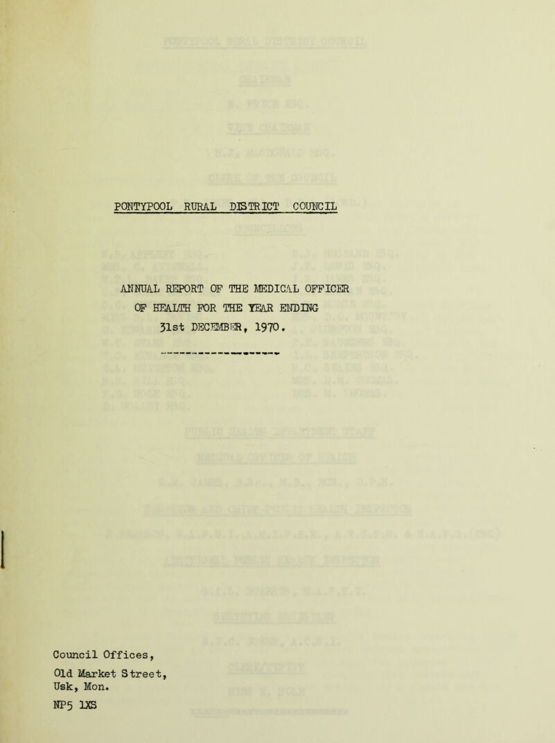 ANNUAL REPORT OP THE MEDICAL OFFICER OF HEALTH FOR THE YEAR ENDING 31st DECEMBER, 1970. Council Offices, Old Market Street, Usk, Mon.