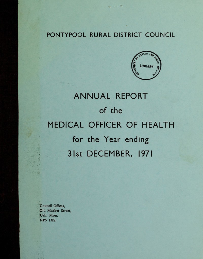 * PONTYPOOL RURAL DISTRICT COUNCIL ANNUAL REPORT of the MEDICAL OFFICER OF HEALTH for the Year ending 31st DECEMBER, 1971 Council Offices, Old Market Street, Usk, Mon.