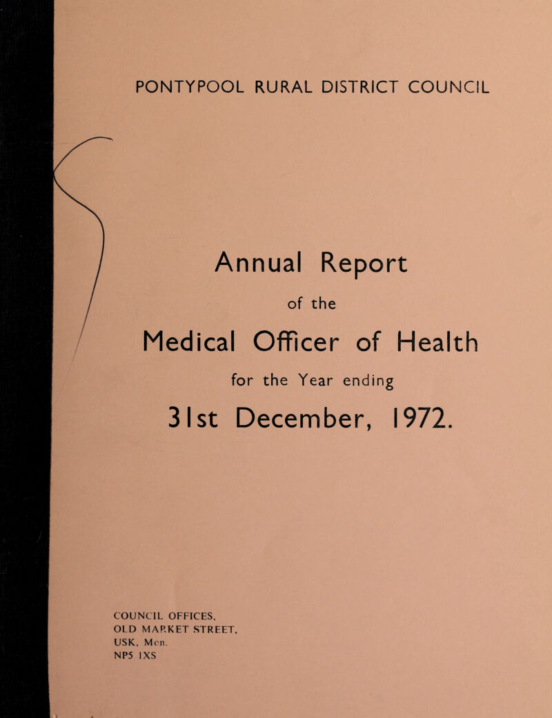 PONTYPOOL RURAL DISTRICT COUNCIL Annual Report of the Medical Officer of Health for the Year ending 31st December, 1972. COUNCIL OFFICES. OLD MARKET STREET, USK, Men. NP5 IXS