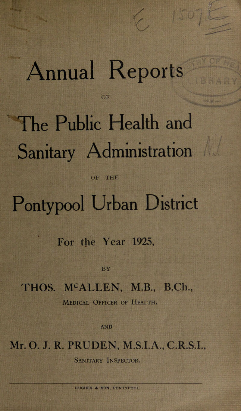 Annual Reports OF The Public Health and Sanitary Administration OF THE Pontypool Urban District For the Year 1925, BY THOS. MCALLEN, M.B., B.Ch., Medical Officer of Health, and Mr. O. J. R. PRUDEN, M.S.I.A., C.R.S.I., Sanitary Inspector.