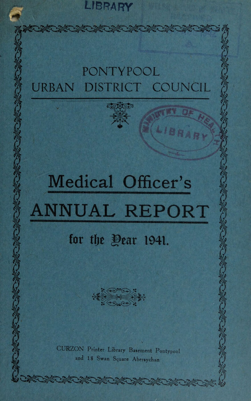 library PONT Y POOL URBAN DISTRICT COUNCIL Ox Medical Officer’s ANNUAL REPORT for tfje |9ear 1941. CURZON Printer Library Basement Pontypool and 18 Swan Square Abersychan