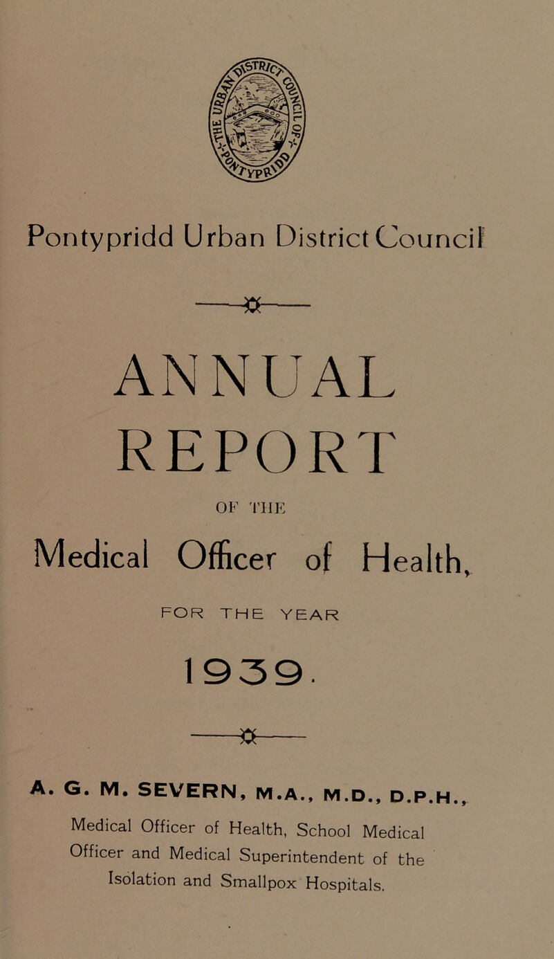 » ANNUAL REPORT OF THE Medical Officer of Health, FOR THE YEAR 1930. —»— A. G. M. SEVERN, M.A., M.D., D.P.H., Medical Officer of Health, School Medical Officer and Medical Superintendent of the Isolation and Smallpox Hospitals.