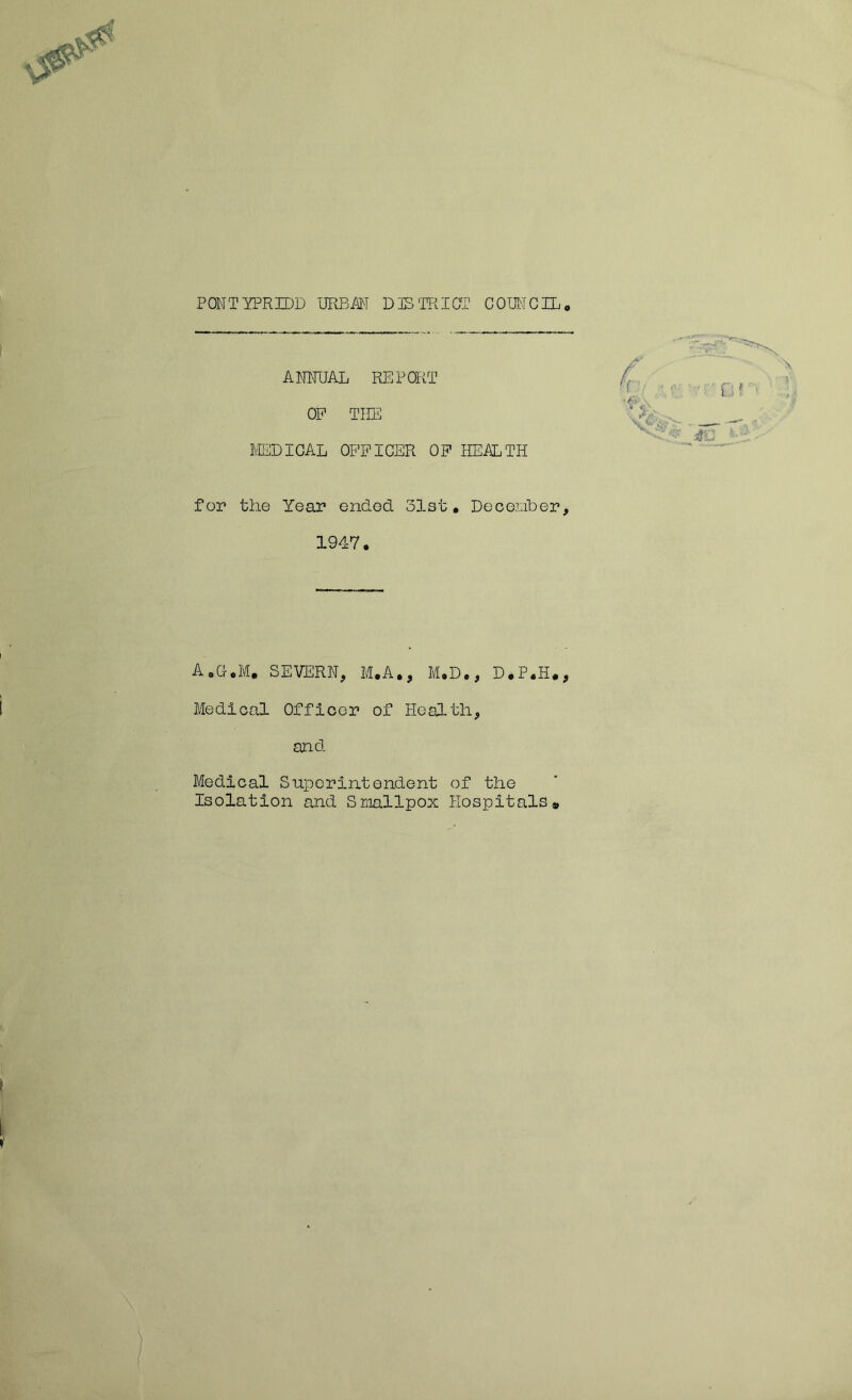 ANIIUAL REPORT OP TIIE MEDICAL OFFICER OF HEALTH for the Year ended 31st. December, 1947. A.G.M. SEVERN, M.A., M.D., D.P.H., Medical Officer of Health, and Medical Superintendent of the Isolation and Smallpox Hospitals® * i