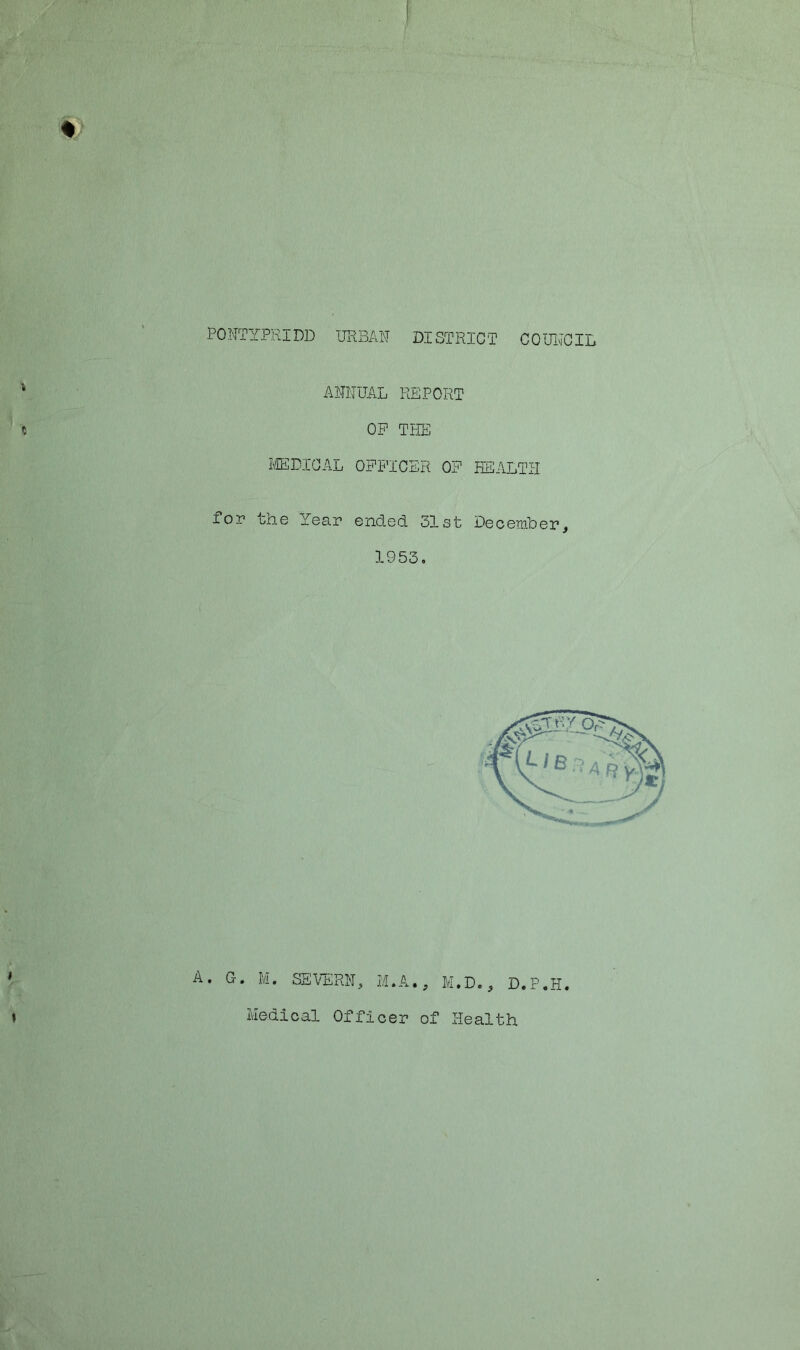 PONTYPRIDD URBAN DISTRICT COUNCIL ANNUAL REPORT OP THE MEDICAL OFFICER OF HEALTH for the Year ended 31st December, 1953. A. G. M. SEVERN, M.A., M.D., D.P.H Medical Officer of Health