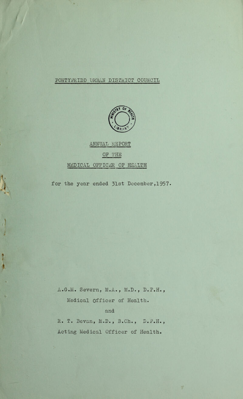 ANNUAL REPORT OP THE MEDICAL OPPICBR OP HEALTH for the year ended 31st December,1957* A.G.M. Severn? M.A. , M.D. ? D.P.H.? Medical officer of Health, and R. T. Bevan, M.D. , B.Ch.? D.P.H., Acting Medical Officer of Health