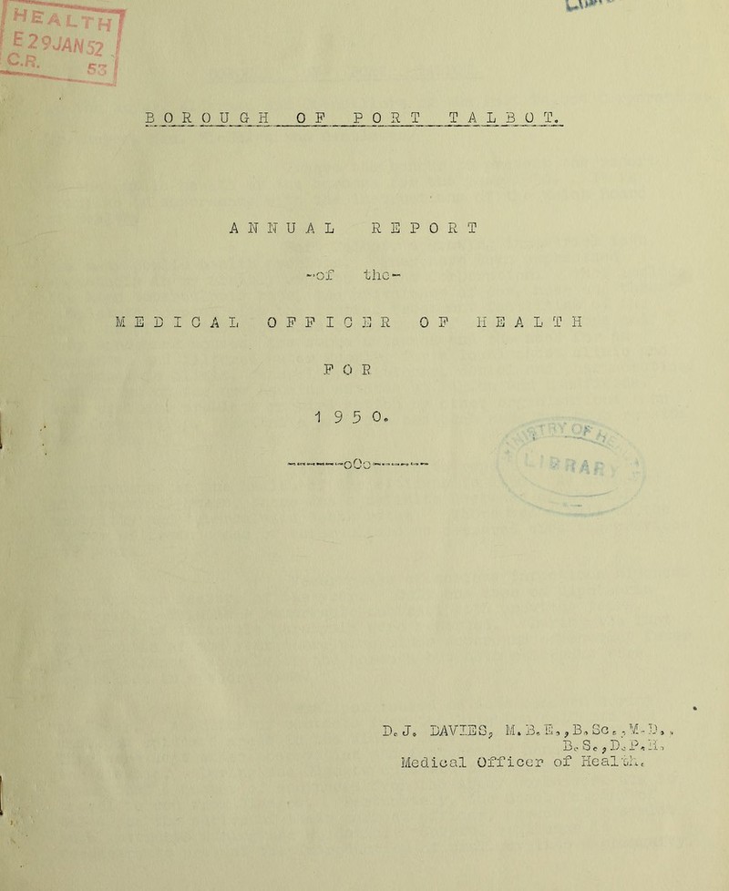 ■52 53 I BOROUGH OP PORT TALBOT, A N N UAL REPORT •of the M E D I 0 A L OFFICE R 0 F H E A L T II F 0 E i 1 9 3 0, -oO; DcJ. DAVIES, M.B,E,?B,Scc Be Se, DO P Medical Officer of Health