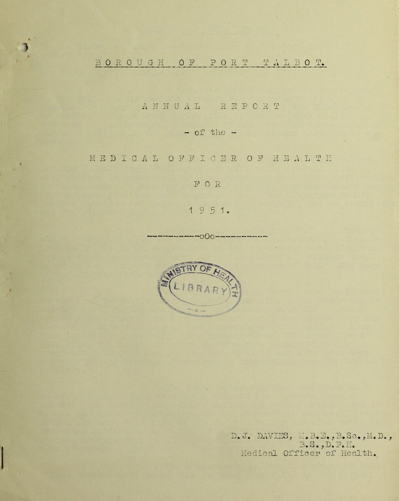 T A L B 0 T ) B_ 0 R 0 U g H Q F _P _0 R_ JT A I\T H UjIL R S P 0 R I - of the - M E D I 0 A L 0 F F I C E R OP HEART II P 0 R 19 5 1. D.J. DAVIES p Sc. j,M, D. , . , 3» Hi* $ xj* 3, S « y D. P* II, Liedical Officer of Health.