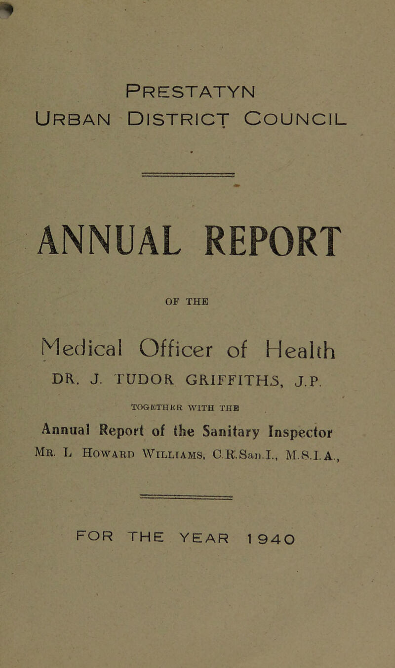 Prestatyn Urban District Council ANNUAL REPORT OP THE Medical Officer of Health DR. J. TUDOR GRIFFITHS, J.P. TOGETHER WITH THE Annual Report of the Sanitary Inspector Mr. L Howard Williams, C.K.San.I.,