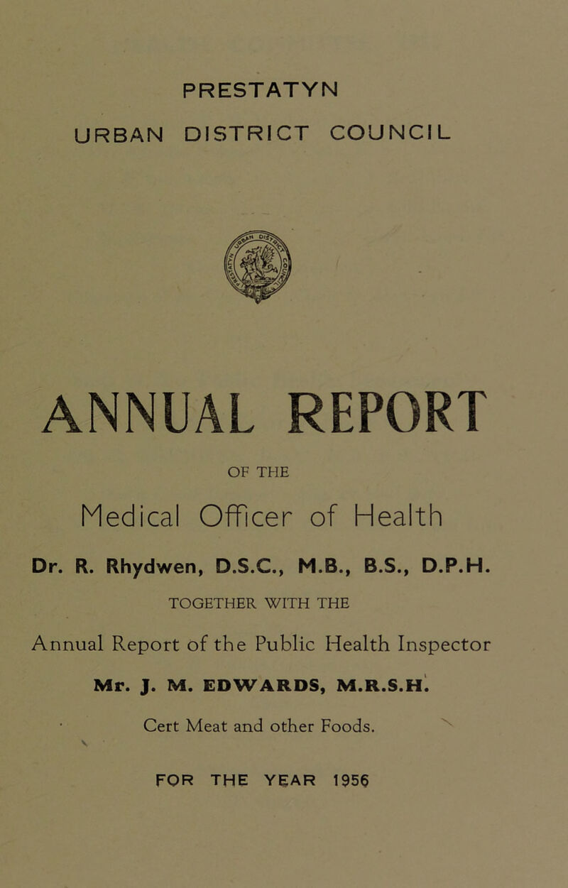 URBAN DISTRICT COUNCIL ANNUAL REPORT OF THE Medical Officer of Health Dr. R. Rhydwen, D.S.C., M.B., B.S., D.P.H. TOGETHER WITH THE Annual Report of the Public Health Inspector Mr. J. M. EDWARDS, M.R.S.H. Cert Meat and other Foods. V FOR THE YEAR 1956