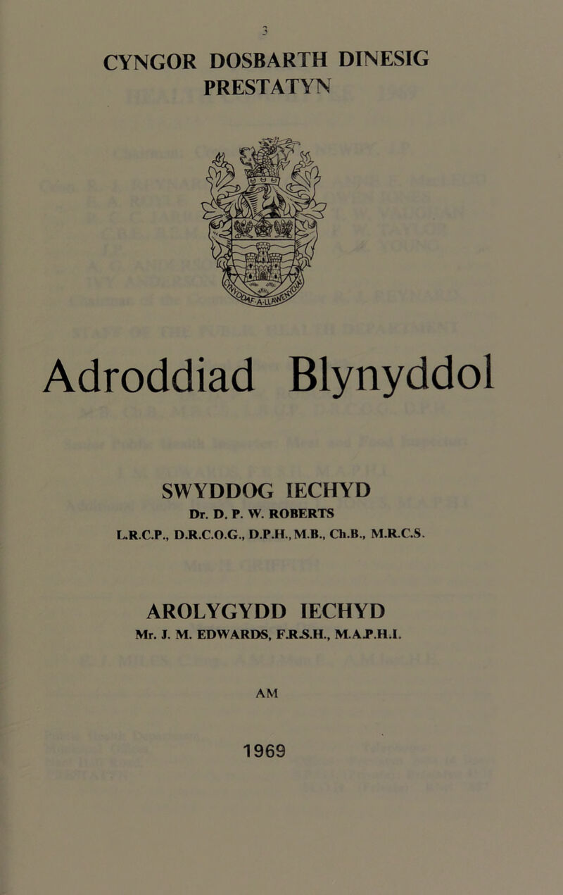 J CYNGOR DOSBARTH DINESIG PRESTATYN Adroddiad Blynyddol SWYDDOG IECHYD Dr. D. P. W. ROBERTS L.R.C.P., D.R.C.O.G., D.P.H., M.B., Ch.B., M.R.C.S. AROLYGYDD IECHYD Mr. J. M. EDWARDS, F.R.S.H., M.AP.H.I. AM 1969