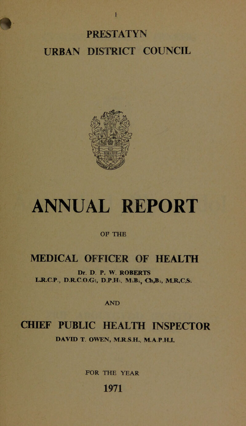 URBAN DISTRICT COUNCIL ANNUAL REPORT OF THE MEDICAL OFFICER OF HEALTH Dr. D P, W ROBERTS LH.GP., D.R.C.O.G:, D.PJI^ M;B., Oi,B;, M.R.C.S; AND CHIEF PUBLIC HEALTH INSPECTOR DAVID T. OWEN, M.R.S.H., M.A P.HX FOR THE YEAR 1971