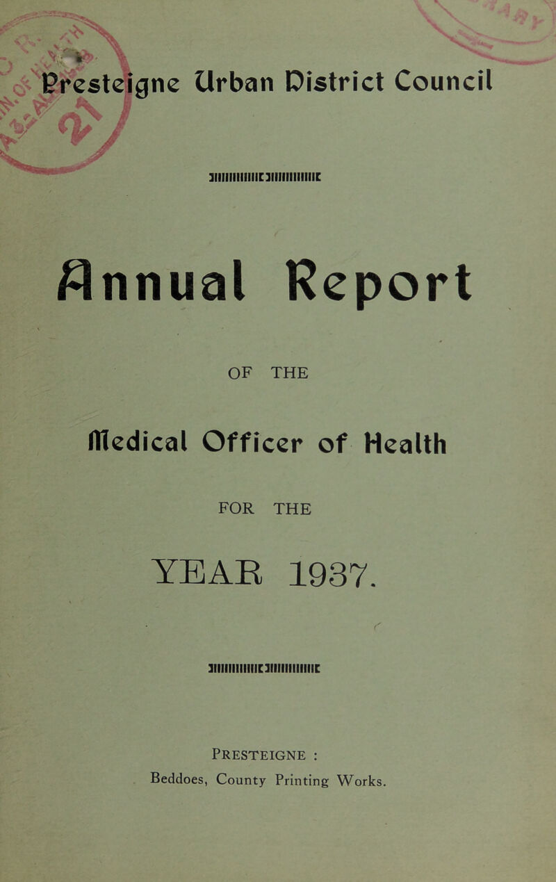 ) v-v Presteiane Urban District Council aiiiiiiiiiiiiciiiiiiiiiiiiic Annual Report OF THE dledical Officer of Health FOR THE YEAR 1937. aiiiiiiiiiiiicaiiiiiiiiiiiic Presteigne : Beddoes, County Printing Works.