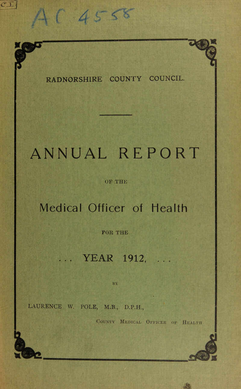 ANNUAL REPORT OF THE Medical Officer of Health FOR THE . . . YEAR 1912, . . LAURENCE W. POLE, M.B., D.P.H., County Medical Officer of Health