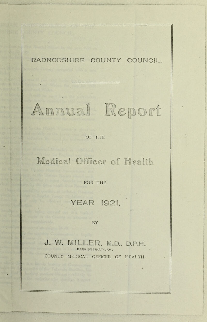 RADNORSHI RE COUNTY COUNCI L. FOR THE YEAR 1921, BY d. W. MILLER, M.D., d.P.h. BARRISTER-AT-LAW, COUNTY MEDICAL OFFICER OF HEALTH.