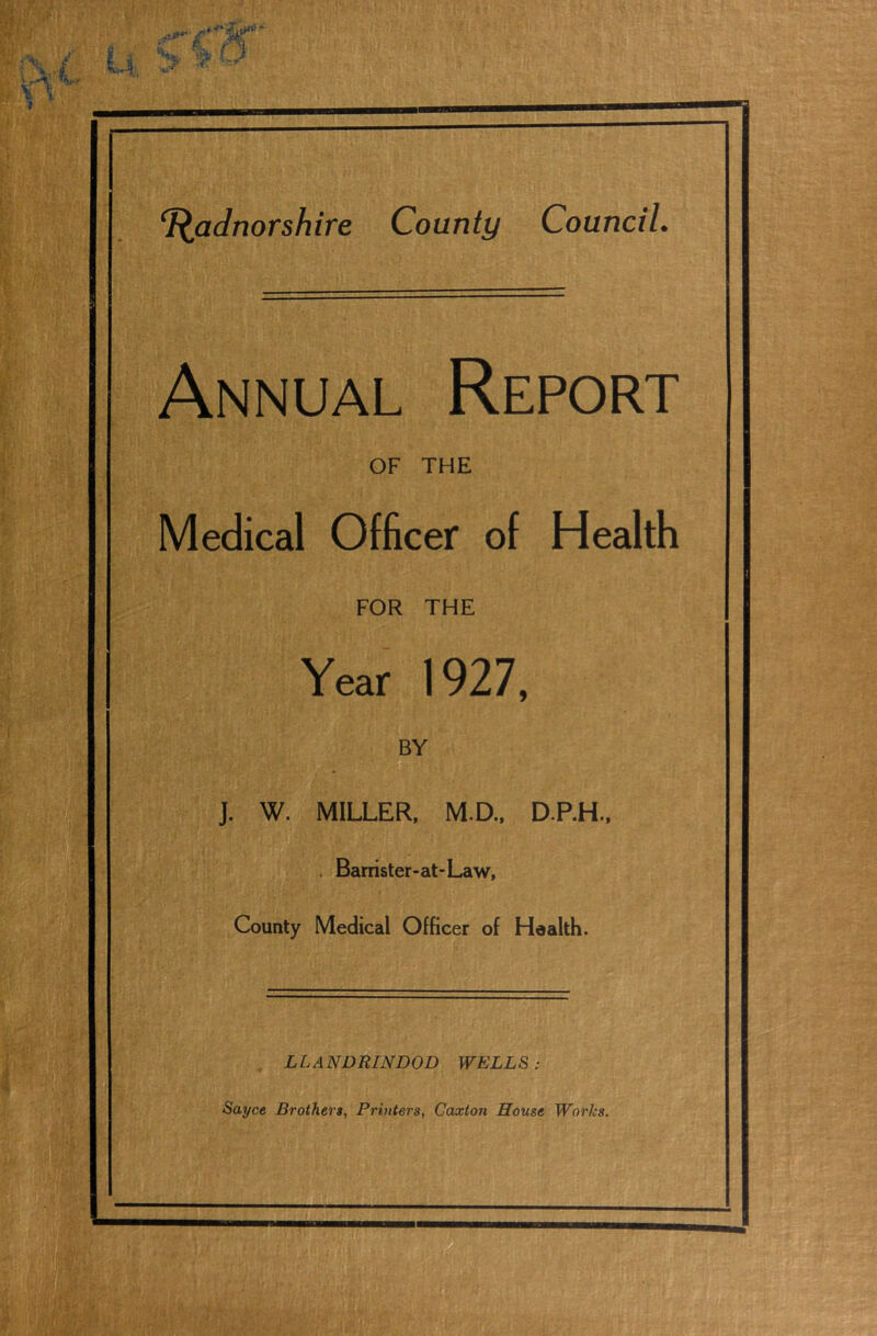 Annual Report OF THE Medical Officer of Health FOR THE Year 1927, BY J. W. MILLER, M.D., D.P.H., Barrister-at-Law, County Medical Officer of Health. LLANDRINDOD WELLS: