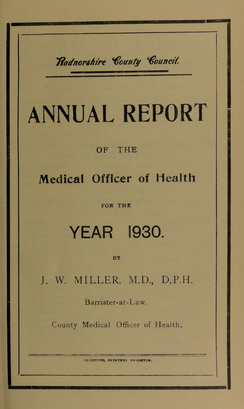 ANNUAL REPORT OF THE Medical Officer of Health FOR THE YEAR 1930. BY J. W. MILLER, M.D., D.P.H. Barrister-at-Law. County Medical Officer of Health.