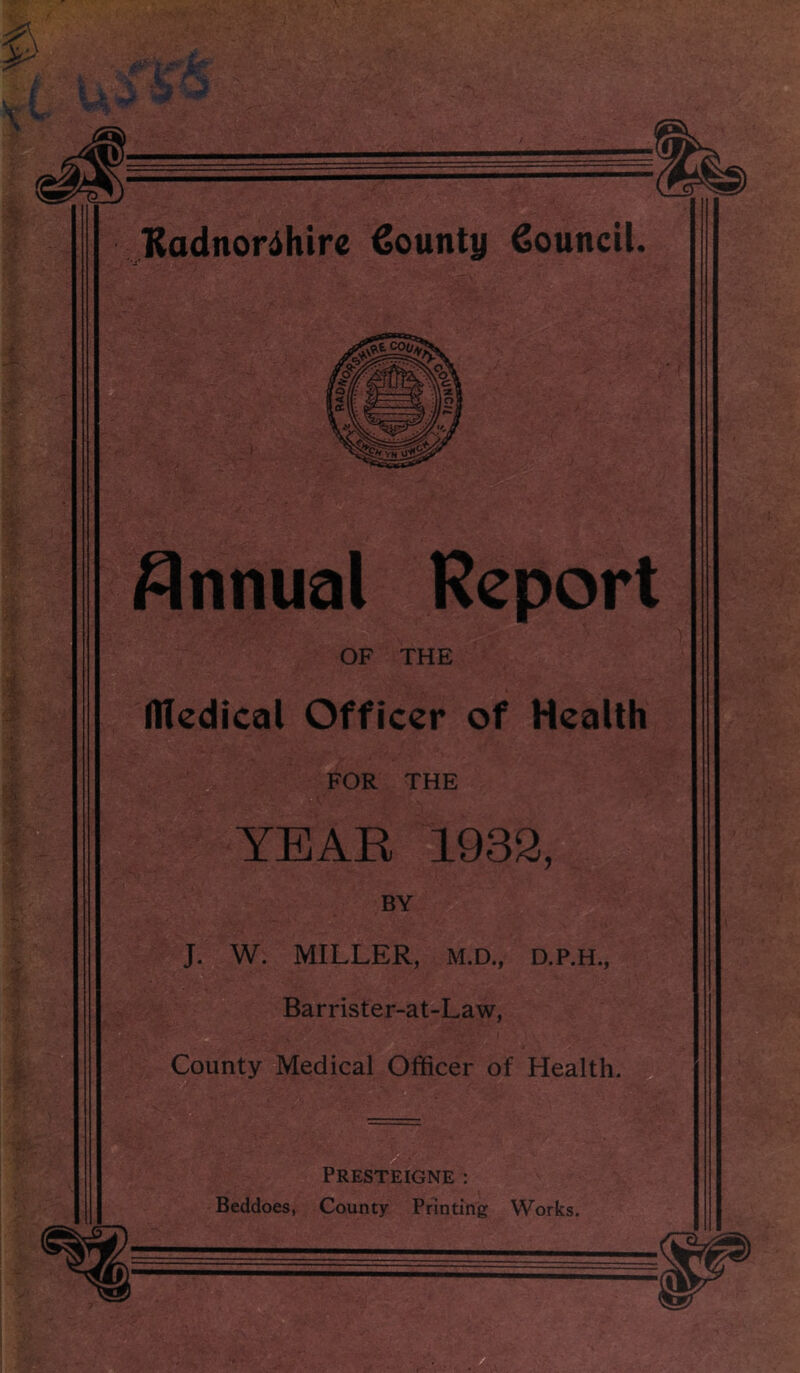 Annual Report IHedical Officer of Health FOR THE YEAR 1932, BY % J. W. MILLER, M.D., D.P.H., Barrister-at-Law, County Medical Officer of Health. Presteigne : Beddoes, County Printing Works.