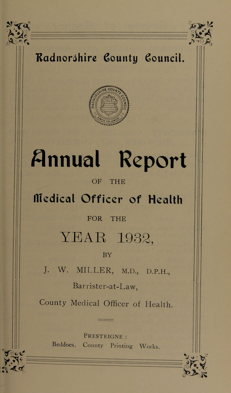 Annual Report OF THE lltedical Officer of Health FOR THE YEAR 1932, BY J. W. MILLER, M.D., D.P.H., Barrister-at-Law, County Medical Officer of Health. = Presteigne : Beddoes, County Printing Works.