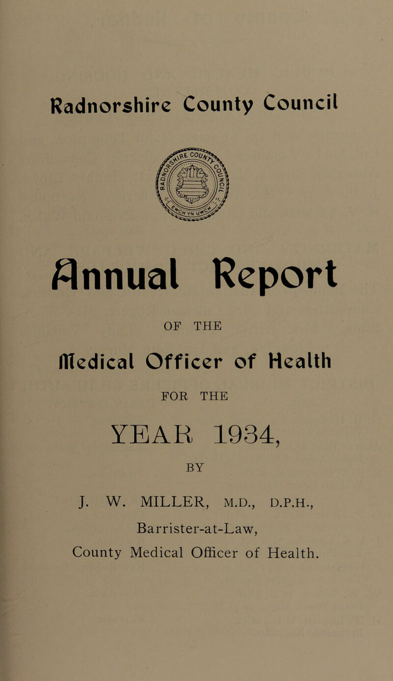 Annual Report OF THE llledical Officer of Health FOR THE YEAR 1934, BY J. W. MILLER, M.D., D.P.H., Barrister-at-Law, County Medical Officer of Health.