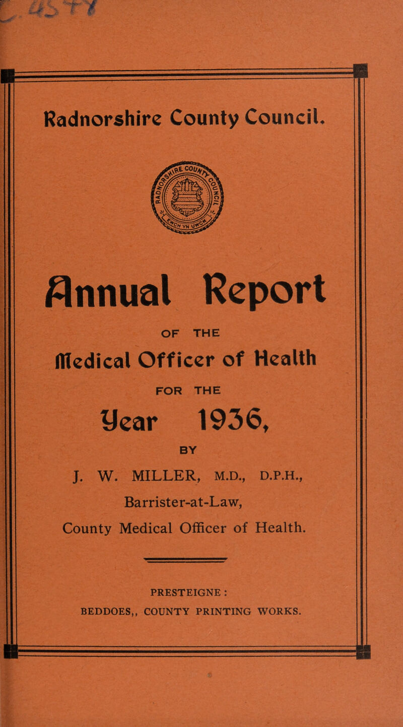 Annual Report ffiedical Officer of Health J. W. MILLER, M.D., D.P.H., Barrister-at-Law, County Medical Officer of Health. PRESTEIGNE : BEDDOES,, COUNTY PRINTING WORKS. OF THE FOR THE BY