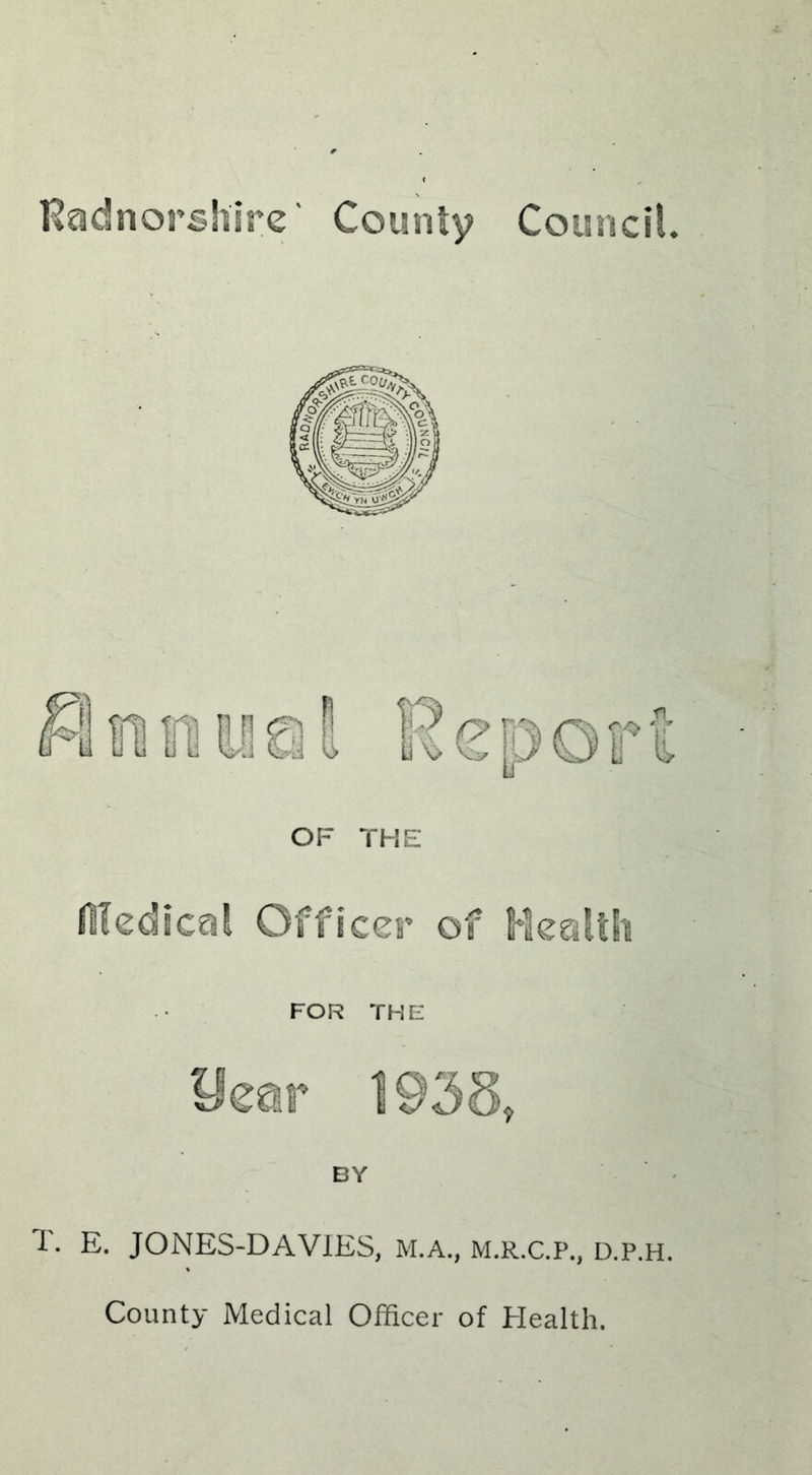 Radnorshire County Council. OF THE flledical Officer of Health FOR THE BY T. E. JONES-DAVIES, M.A., M.R.C.P., d.p.h. County Medical Officer of Health.