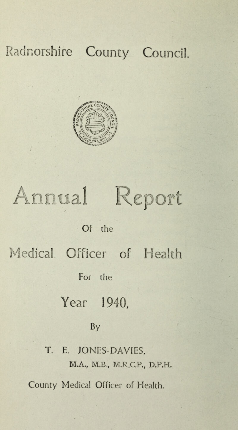 Radnorshire County Council. Of the Medical Officer of Health For the Year 1940, By T. E. JONES-DAVIES, M.A., M.B, M.R.C.P., D.P.H. County Medical Officer of Health.