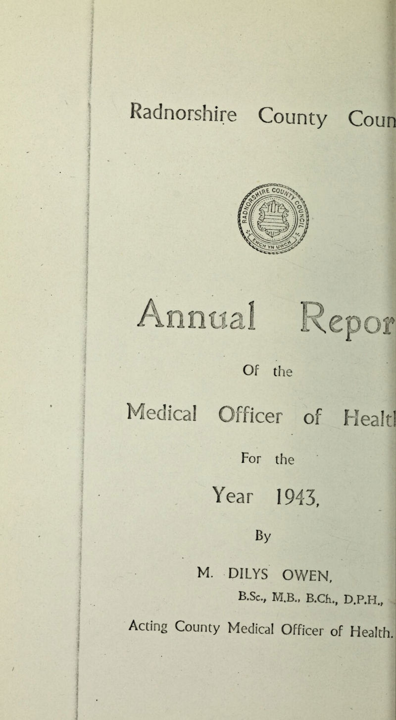 Radnorshire County Coun Of the Medical Officer of Healt! For the Year 1943, By M. DILYS OWEN, B.Sc., M.B., B.Ch., D.P.H., Acting County Medical Officer of Health.