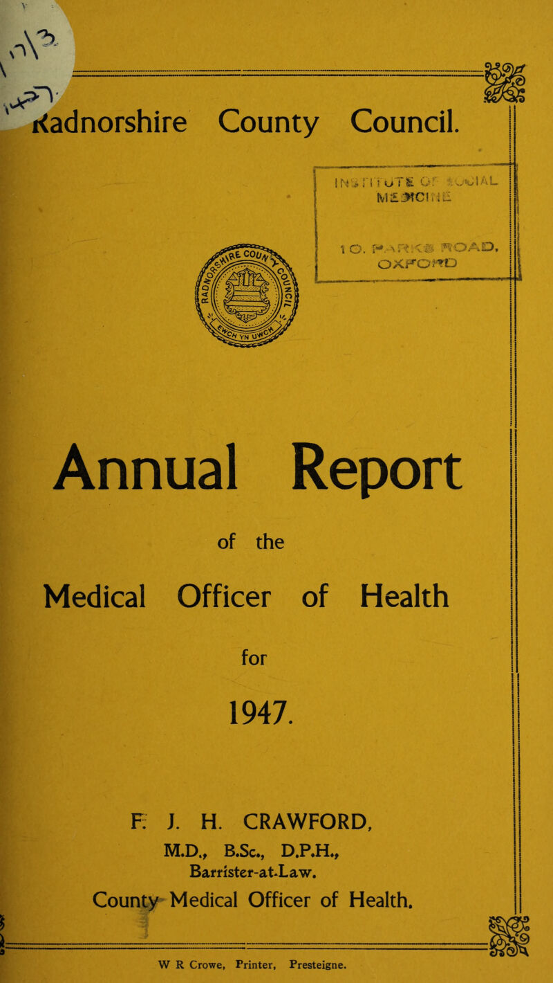 Annual Report of the Medical Officer of Health 1947. E J. H. CRAWFORD, M.D., B.Sc., D.P.H., Bamster-atXaw. County Medical Officer of Health. —— .. W R Crowe, Printer, Presteigne.