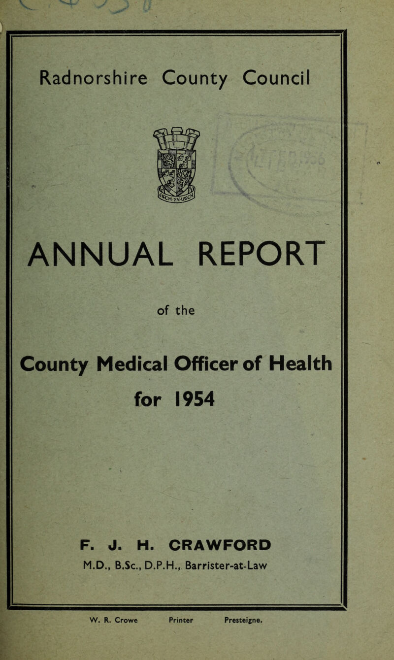 ANNUAL REPORT of the County Medical Officer of Health for 1954 F. J. H. CRAWFORD M.D., B.Sc., D.P.H., Barrister-at-Law W. R. Crowe Printer Presteigne.