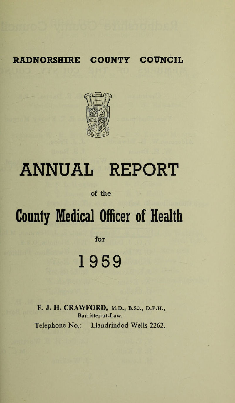 ANNUAL REPORT of the County Medical Officer of Health for 1959 F. J. H. CRAWFORD, m.d., b.sc., d.p.h., Barrister-at-Law. Telephone No.: Llandrindod Wells 2262.