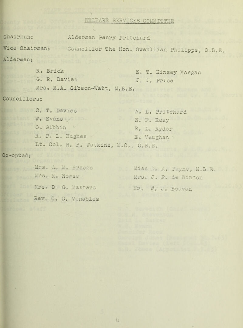 1 :VEL?ARE SERVICES COM?:! IT TEE e Chairmans Alderman Penry Pritchard Vice Chairmans Councillor The Hon0 Gwenllian Philipps, 0oB,Eo Aldermens Re Brick G. R. Davies E0 T o Kinsey Morgan Jo J„ Price Mrso MoA0 Gibeon-Watt, M.B.Eo Councillorss Co To Davies Ao 1.0 Pritchard Co-onteds Wo Evans / KM Po R say o O PV-J VM p ■Jf. 0 Lo R / CL 7*5 2o p t tf »® O O » A. ughe s Eo Vaug. jn cirn Lt o Col o xi o Bo Watkins, iU o^o 5 0 o BoEo Y* Q All -0. O o irl>o li © Breeze M i a hi -A. O .O D o itl o Pa;; iO f—^ Iv'i /A “J 0 !•» O -*-T G U o ?’ ' '<% Q Ad — X-> o i/i o fl 0 ' n s e A* o AJA X. O o J » P de W » V”. A to *5 Xi* uOH Mrs r> p. O jmJ O G* Masters Mt® aca«l> 0 Wo Jo Bea •V an p *pv