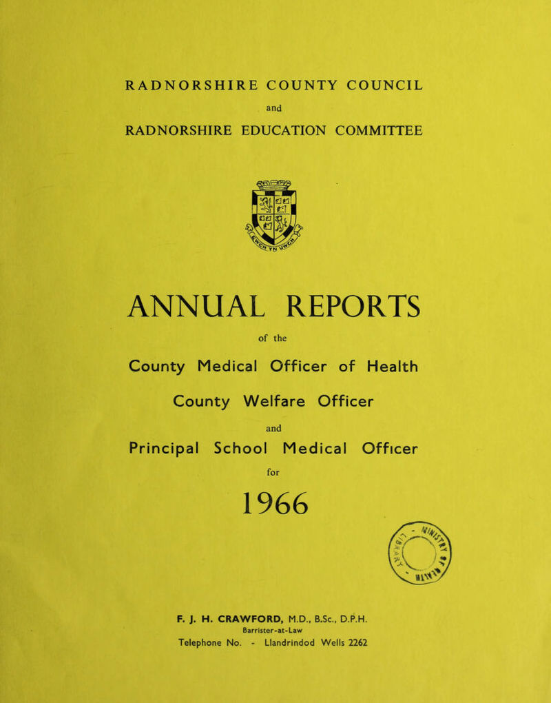 RADNORSHIRE COUNTY COUNCIL and RADNORSHIRE EDUCATION COMMITTEE ANNUAL REPORTS of the County Medical Officer of Health County Welfare Officer and Principal School Medical Officer for F. J. H. CRAWFORD, M.D., B.Sc., D.P.H. Barrister-at-Law Telephone No. - Llandrindod Wells 2262