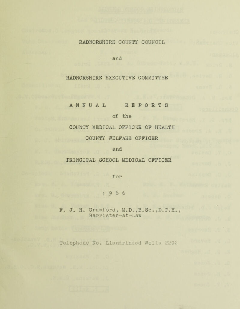 and RADNORSHIRE EXECUTIVE COMMITTEE ANNUAL REPORTS of the COUNTY MEDICAL OFFICER OF HEALTH COUNTY WELFARE OFFICER and PRINCIPAL SCHOOL MEDICAL OFFICER for 19 6 6 F3 J. H, Crawford, M.D.,B,Sca,D«P.H0 Barrister=at=Law