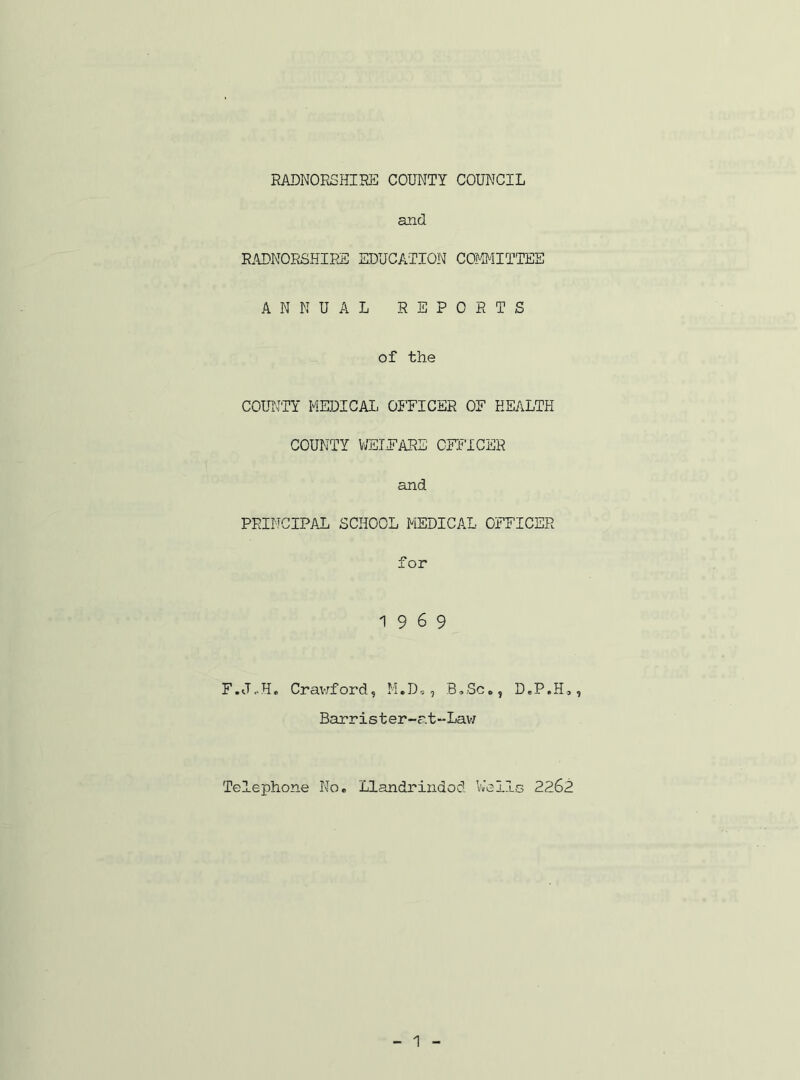 and R.YDNORSHIEE EDUCATION COMMITTEE ANNUAL REPORTS of the COUriTY MEUICAI, OFFICER OF HEALTH COUNTY VffilT'ARE OFFICER and PRINCIPAL SCHOOL MEDICAL OFFICER for 1969 F.J..H. Cravrford, M.D, , B,Sc., D.P.H,, Barrister-at”Lav/ Telephone No. Llandrindod l'»ell8 2262