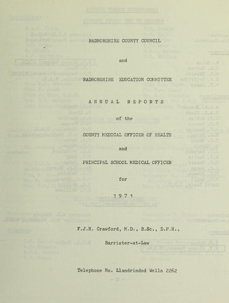 and RADNORSHIRE EDUCATION COMMITTEE ANNUAL REPORTS of the COUNTY MEDICAL OFFICER OF HEALTH and PRINCIPAL SCHOOL MEDICAL OFFICER for 19 7 1 F«JeHo Crawford, M*D=, B.Sc,, D.P»H., Barrister-at-Law