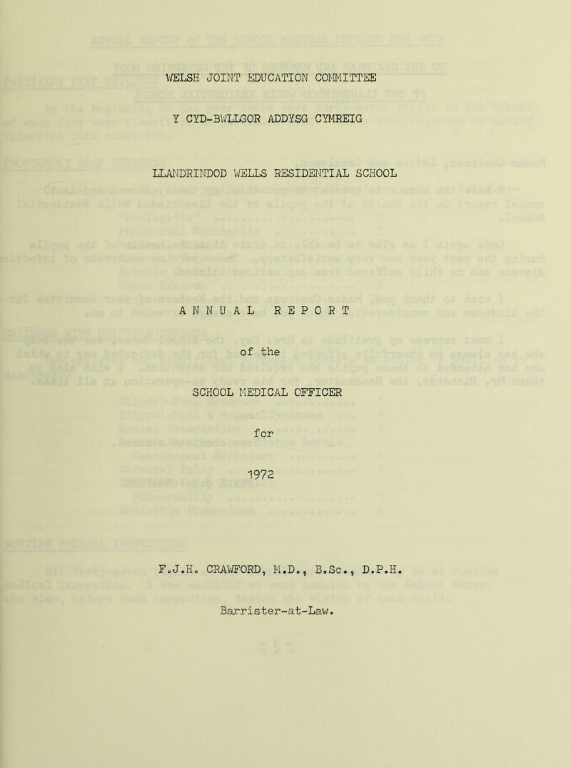 WELSH JOINT EDUCATION COMMITTEE Y CYD-BWLLGOR ADDYSG CYMREIG LLANDRINDOD WELLS RESIDENTIAL SCHOOL ANNUAL REPORT of the SCHOOL MEDICAL OFFICER for 1972 F.J.H. CRAWFORD, M,D., B.Sc., D.P.H. Barrister-at-Law